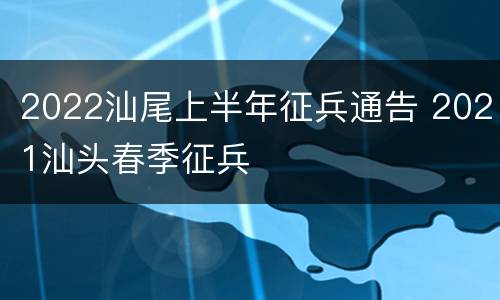 2022汕尾上半年征兵通告 2021汕头春季征兵