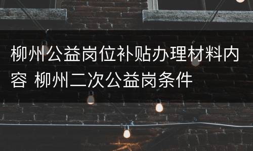 柳州公益岗位补贴办理材料内容 柳州二次公益岗条件