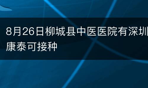 8月26日柳城县中医医院有深圳康泰可接种
