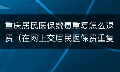 重庆居民医保缴费重复怎么退费（在网上交居民医保费重复了怎么退款）
