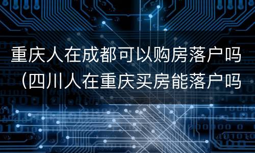 重庆人在成都可以购房落户吗（四川人在重庆买房能落户吗）