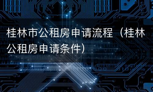 桂林市公租房申请流程（桂林公租房申请条件）