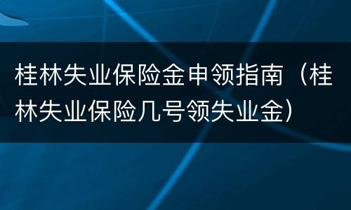桂林失业保险金申领指南（桂林失业保险几号领失业金）