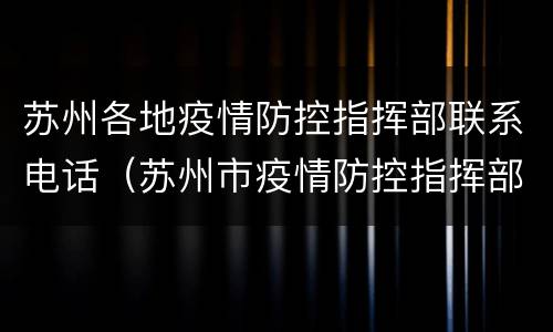 苏州各地疫情防控指挥部联系电话（苏州市疫情防控指挥部电话）