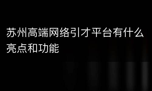 苏州高端网络引才平台有什么亮点和功能