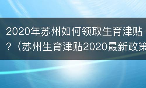 2020年苏州如何领取生育津贴?（苏州生育津贴2020最新政策什么时候下来）