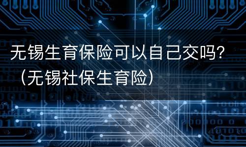 无锡生育保险可以自己交吗？（无锡社保生育险）