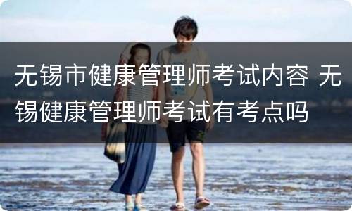 无锡市健康管理师考试内容 无锡健康管理师考试有考点吗