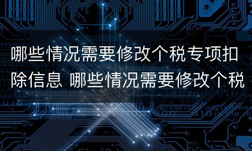 哪些情况需要修改个税专项扣除信息 哪些情况需要修改个税专项扣除信息表