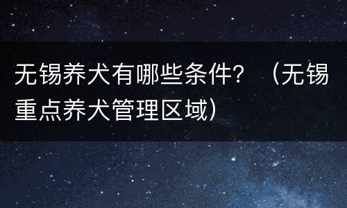 无锡养犬有哪些条件？（无锡重点养犬管理区域）