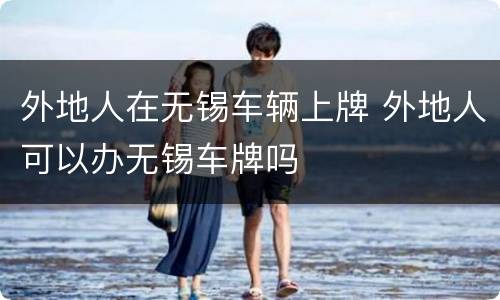外地人在无锡车辆上牌 外地人可以办无锡车牌吗