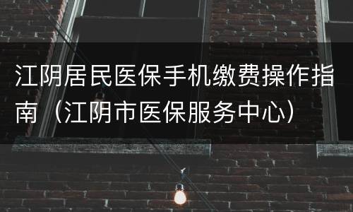 江阴居民医保手机缴费操作指南（江阴市医保服务中心）