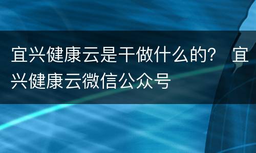 宜兴健康云是干做什么的？ 宜兴健康云微信公众号