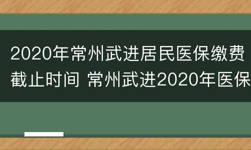 2020年常州武进居民医保缴费截止时间 常州武进2020年医保缴费多少钱