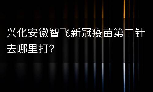 兴化安徽智飞新冠疫苗第二针去哪里打？