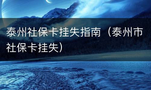 泰州社保卡挂失指南（泰州市社保卡挂失）