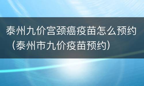 泰州九价宫颈癌疫苗怎么预约（泰州市九价疫苗预约）
