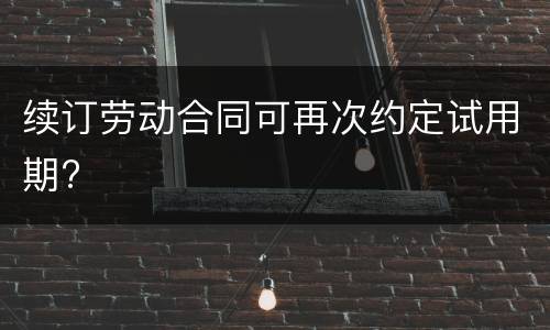 续订劳动合同可再次约定试用期?