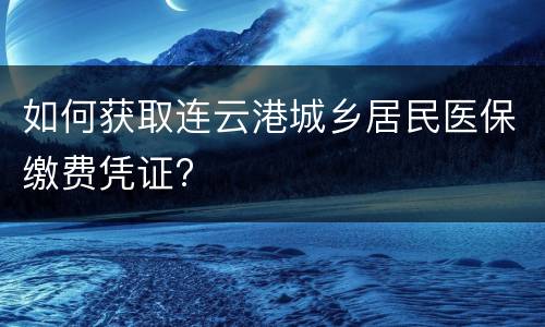 如何获取连云港城乡居民医保缴费凭证?