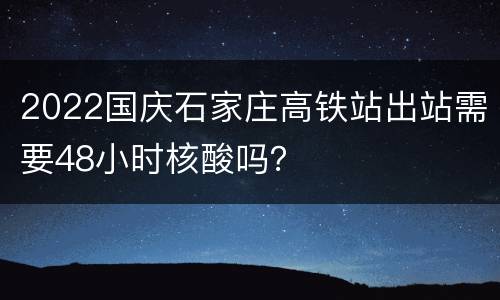 2022国庆石家庄高铁站出站需要48小时核酸吗？