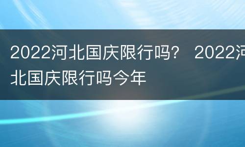 2022河北国庆限行吗？ 2022河北国庆限行吗今年