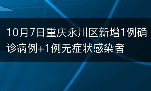 10月7日重庆永川区新增1例确诊病例+1例无症状感染者