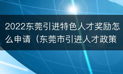 2022东莞引进特色人才奖励怎么申请（东莞市引进人才政策）