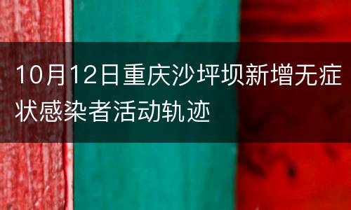 10月12日重庆沙坪坝新增无症状感染者活动轨迹
