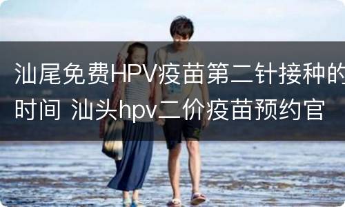 汕尾免费HPV疫苗第二针接种的时间 汕头hpv二价疫苗预约官网