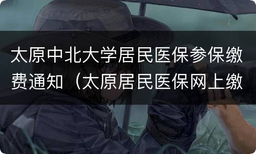 太原中北大学居民医保参保缴费通知（太原居民医保网上缴费）
