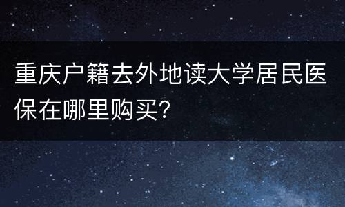 重庆户籍去外地读大学居民医保在哪里购买？