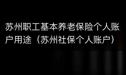 苏州职工基本养老保险个人账户用途（苏州社保个人账户）