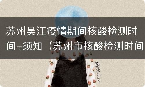 苏州吴江疫情期间核酸检测时间+须知（苏州市核酸检测时间）
