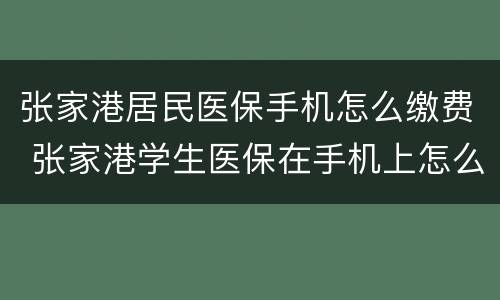 张家港居民医保手机怎么缴费 张家港学生医保在手机上怎么交费