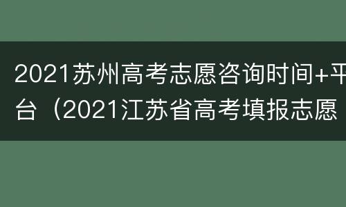 2021苏州高考志愿咨询时间+平台（2021江苏省高考填报志愿时间）