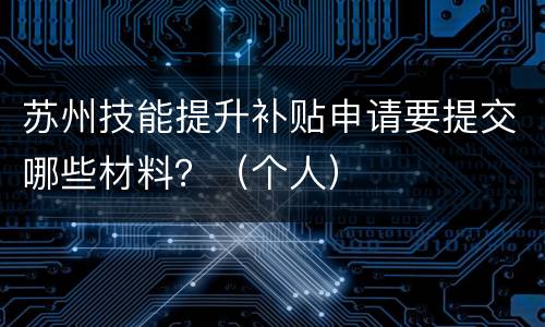 苏州技能提升补贴申请要提交哪些材料？（个人）
