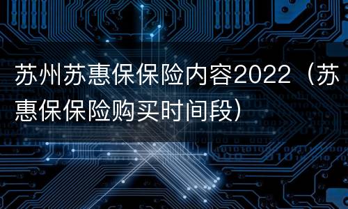苏州苏惠保保险内容2022（苏惠保保险购买时间段）