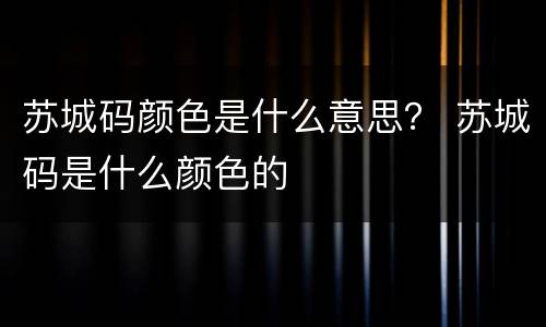 苏城码颜色是什么意思？ 苏城码是什么颜色的
