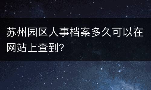 苏州园区人事档案多久可以在网站上查到？