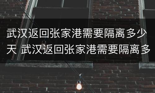 武汉返回张家港需要隔离多少天 武汉返回张家港需要隔离多少天呢