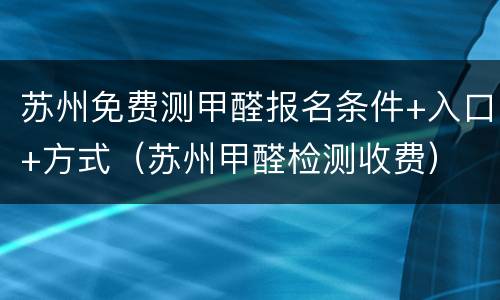 苏州免费测甲醛报名条件+入口+方式（苏州甲醛检测收费）