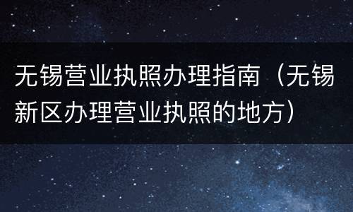 无锡营业执照办理指南（无锡新区办理营业执照的地方）