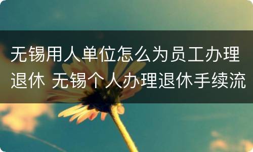 无锡用人单位怎么为员工办理退休 无锡个人办理退休手续流程