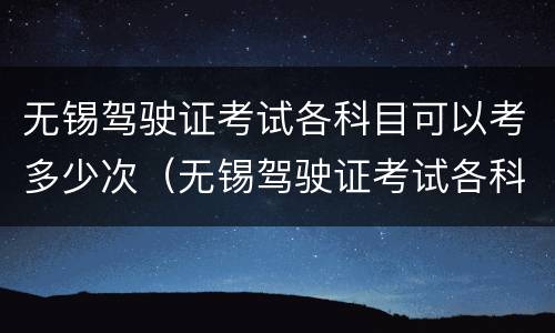 无锡驾驶证考试各科目可以考多少次（无锡驾驶证考试各科目可以考多少次啊）