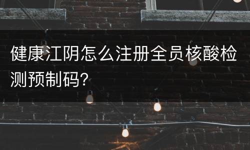 健康江阴怎么注册全员核酸检测预制码？