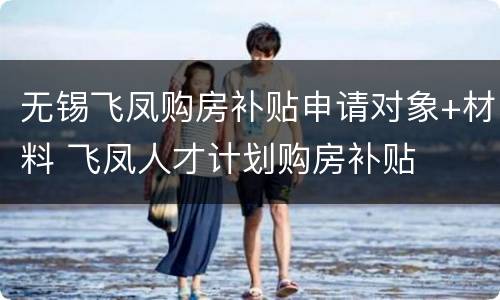 无锡飞凤购房补贴申请对象+材料 飞凤人才计划购房补贴
