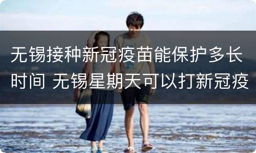 无锡接种新冠疫苗能保护多长时间 无锡星期天可以打新冠疫苗吗