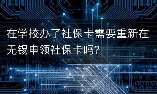 在学校办了社保卡需要重新在无锡申领社保卡吗？