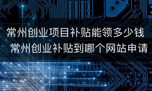 常州创业项目补贴能领多少钱 常州创业补贴到哪个网站申请