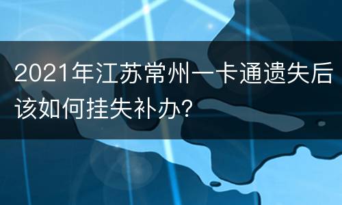 2021年江苏常州一卡通遗失后该如何挂失补办？